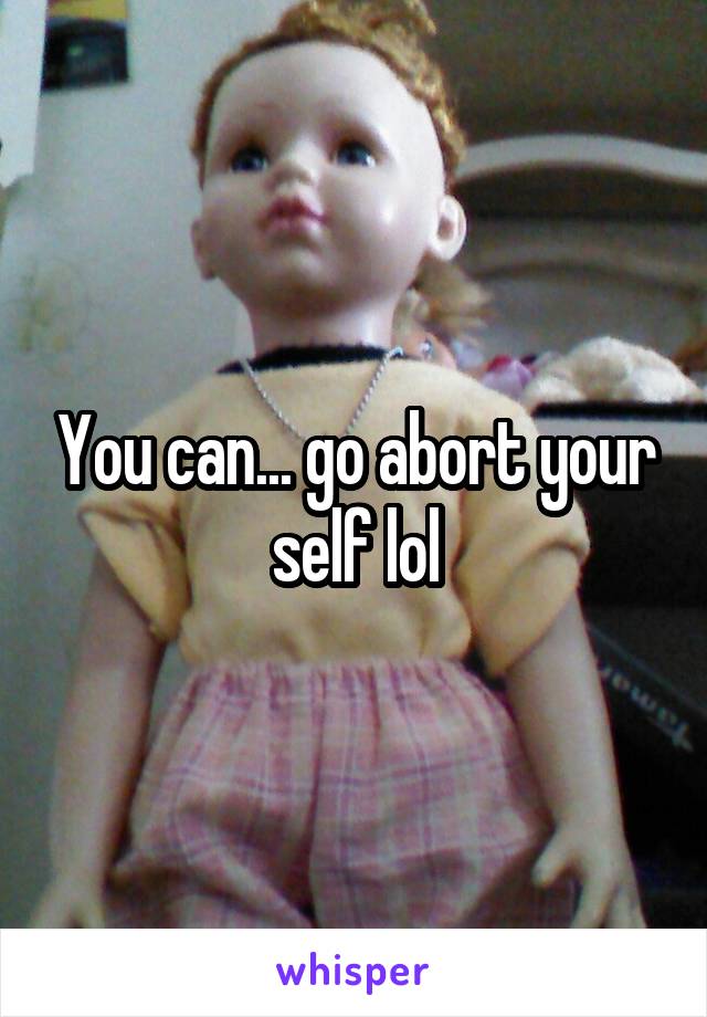 You can... go abort your self lol