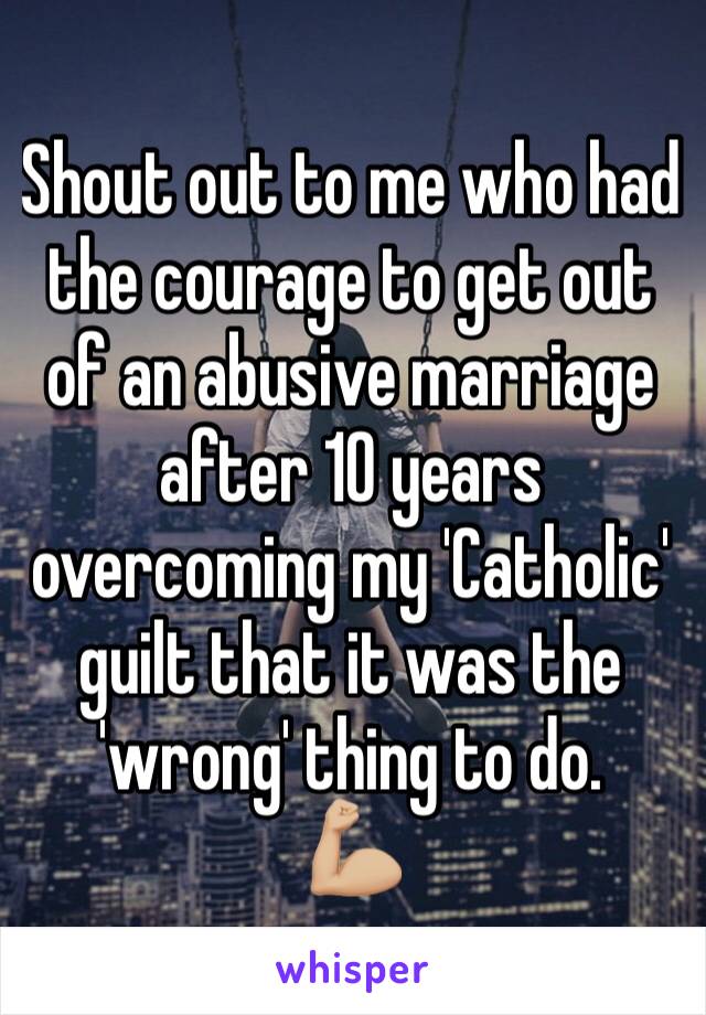 Shout out to me who had the courage to get out of an abusive marriage after 10 years overcoming my 'Catholic' guilt that it was the 'wrong' thing to do. 
💪🏼