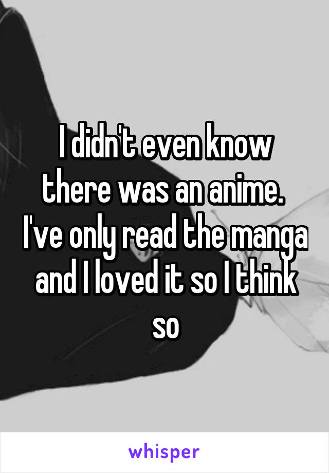 I didn't even know there was an anime.  I've only read the manga and I loved it so I think so