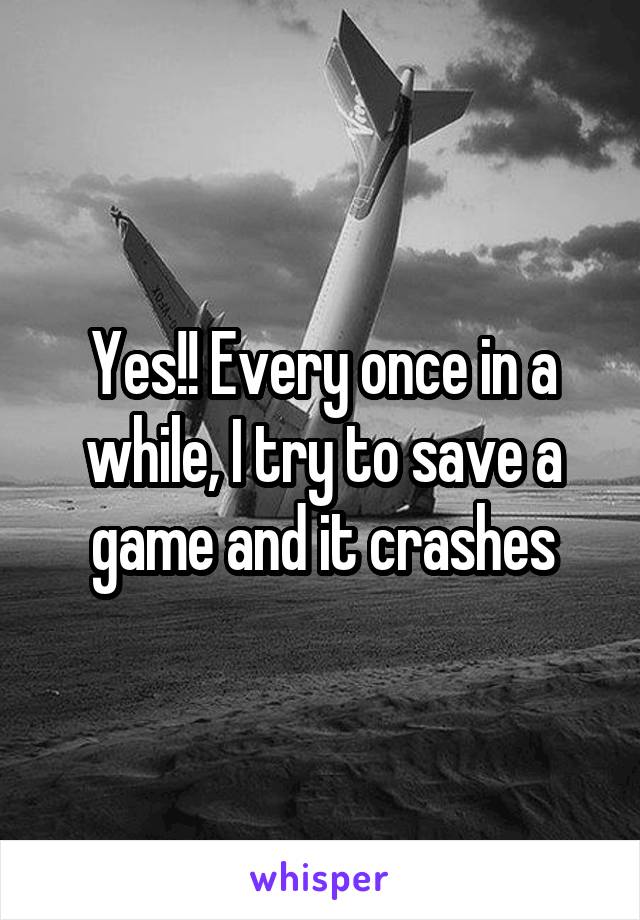 Yes!! Every once in a while, I try to save a game and it crashes