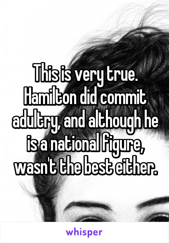 This is very true. Hamilton did commit adultry, and although he is a national figure, wasn't the best either.