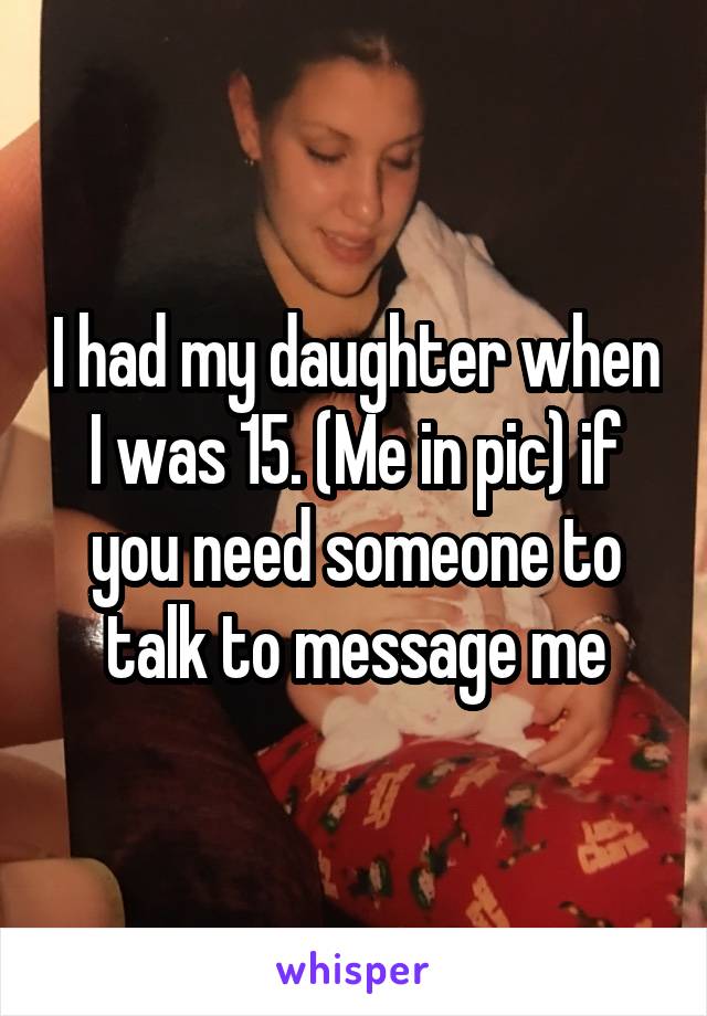 I had my daughter when I was 15. (Me in pic) if you need someone to talk to message me