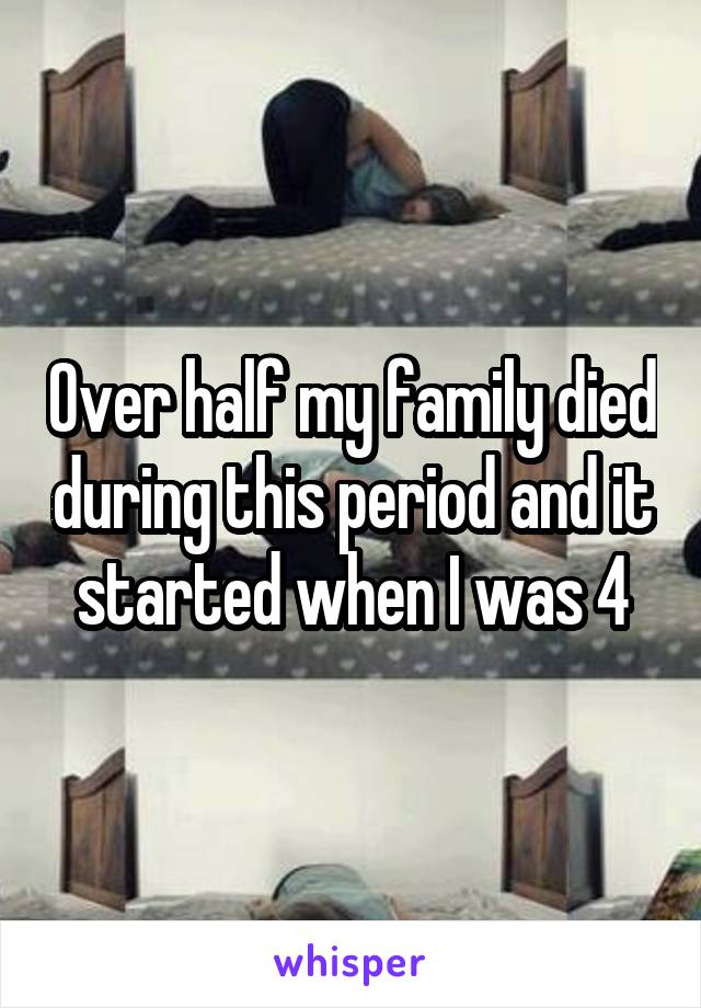 Over half my family died during this period and it started when I was 4