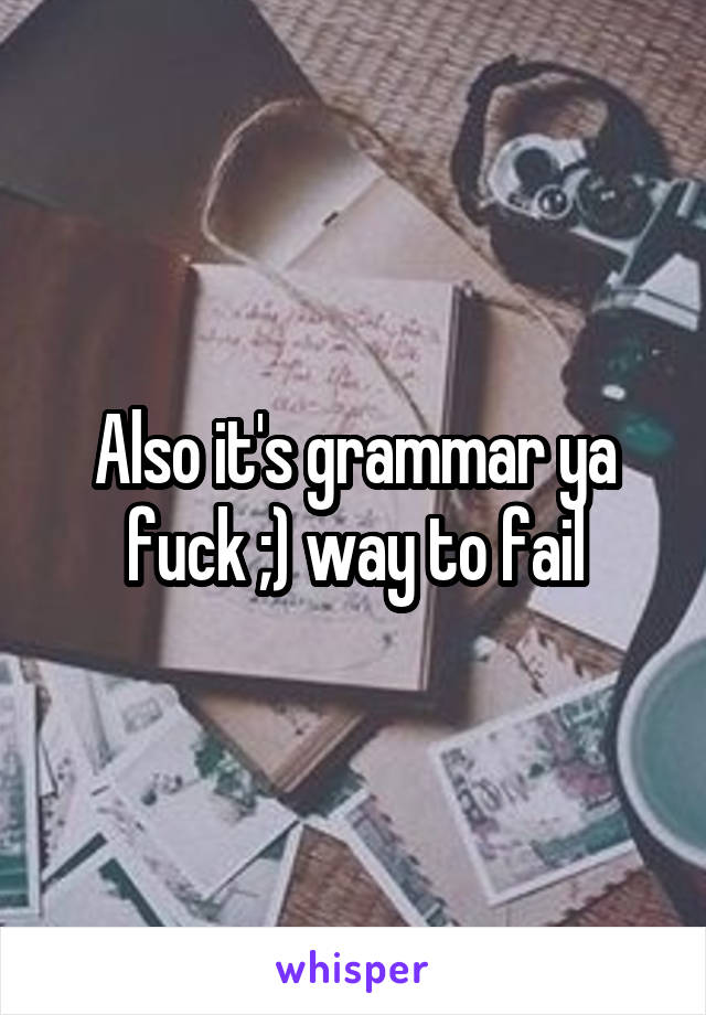 Also it's grammar ya fuck ;) way to fail