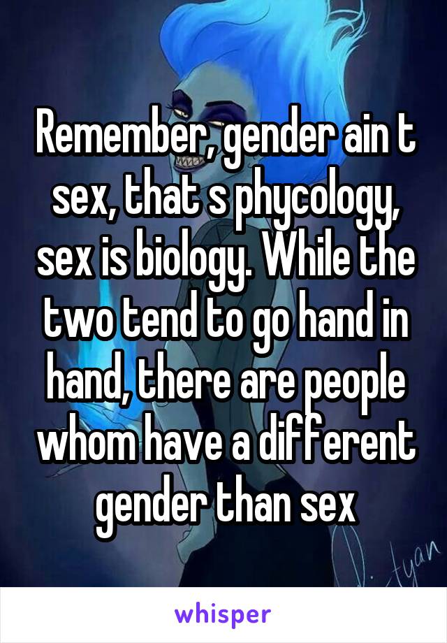 Remember, gender ain t sex, that s phycology, sex is biology. While the two tend to go hand in hand, there are people whom have a different gender than sex