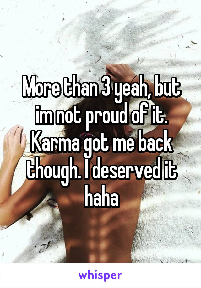 More than 3 yeah, but im not proud of it. Karma got me back though. I deserved it haha
