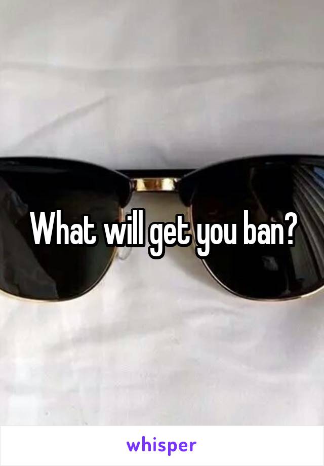What will get you ban?