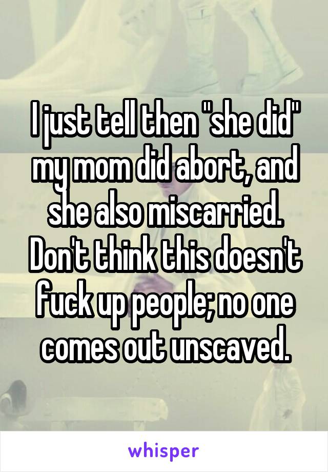 I just tell then "she did" my mom did abort, and she also miscarried. Don't think this doesn't fuck up people; no one comes out unscaved.