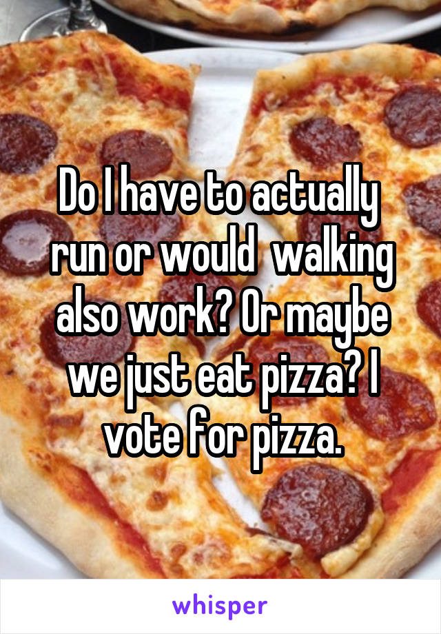 Do I have to actually  run or would  walking also work? Or maybe we just eat pizza? I vote for pizza.