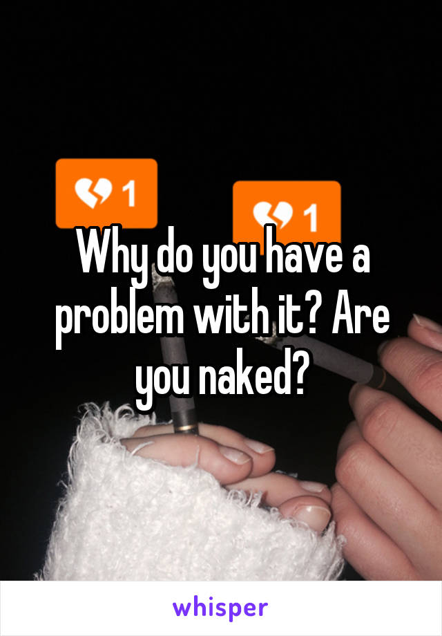 Why do you have a problem with it? Are you naked?