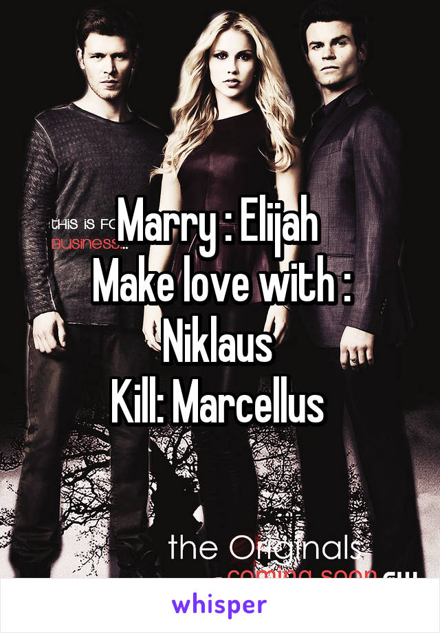 Marry : Elijah 
Make love with : Niklaus 
Kill: Marcellus 