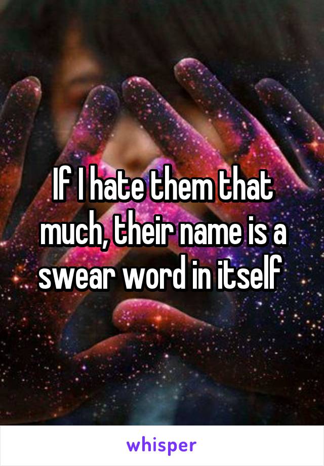 If I hate them that much, their name is a swear word in itself 