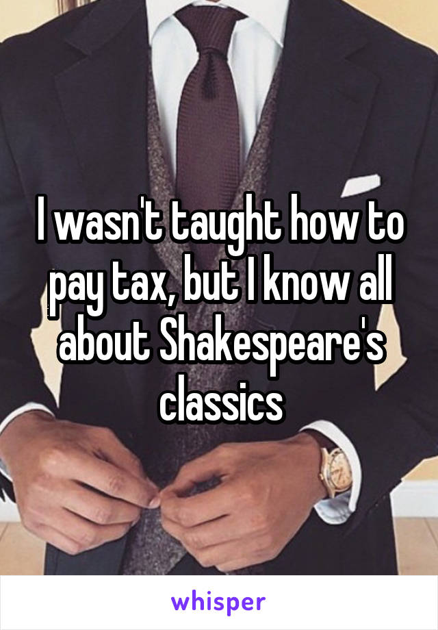 I wasn't taught how to pay tax, but I know all about Shakespeare's classics
