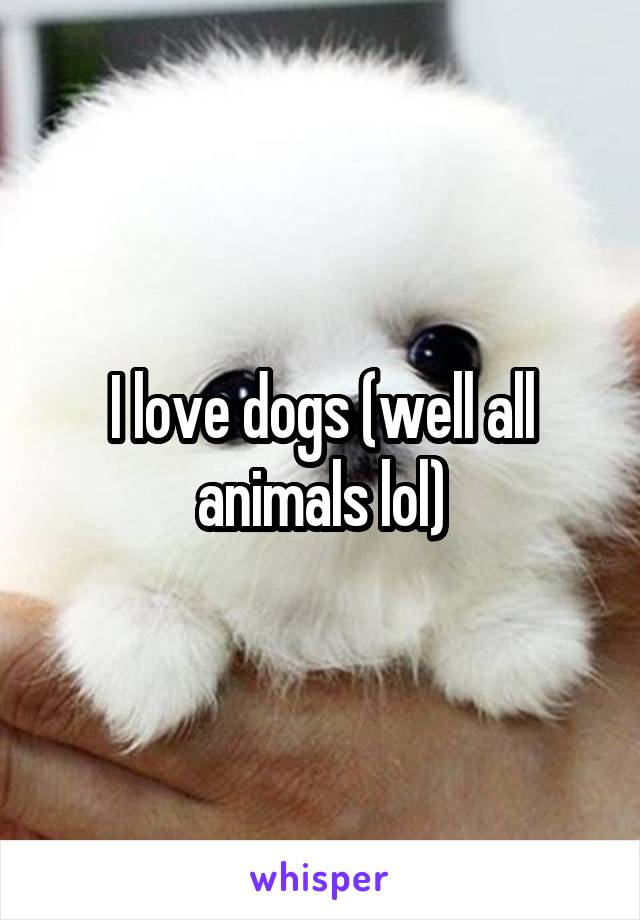 I love dogs (well all animals lol)