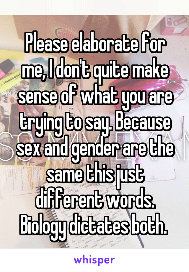 Please elaborate for me, I don't quite make sense of what you are trying to say. Because sex and gender are the same this just different words. Biology dictates both. 