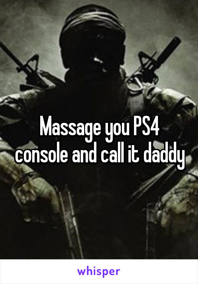 Massage you PS4 console and call it daddy