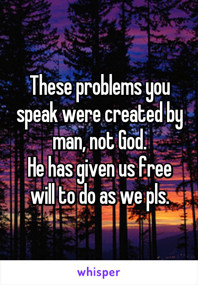 These problems you speak were created by man, not God.
He has given us free will to do as we pls.