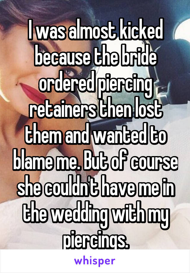 I was almost kicked because the bride ordered piercing retainers then lost them and wanted to blame me. But of course she couldn't have me in the wedding with my piercings.