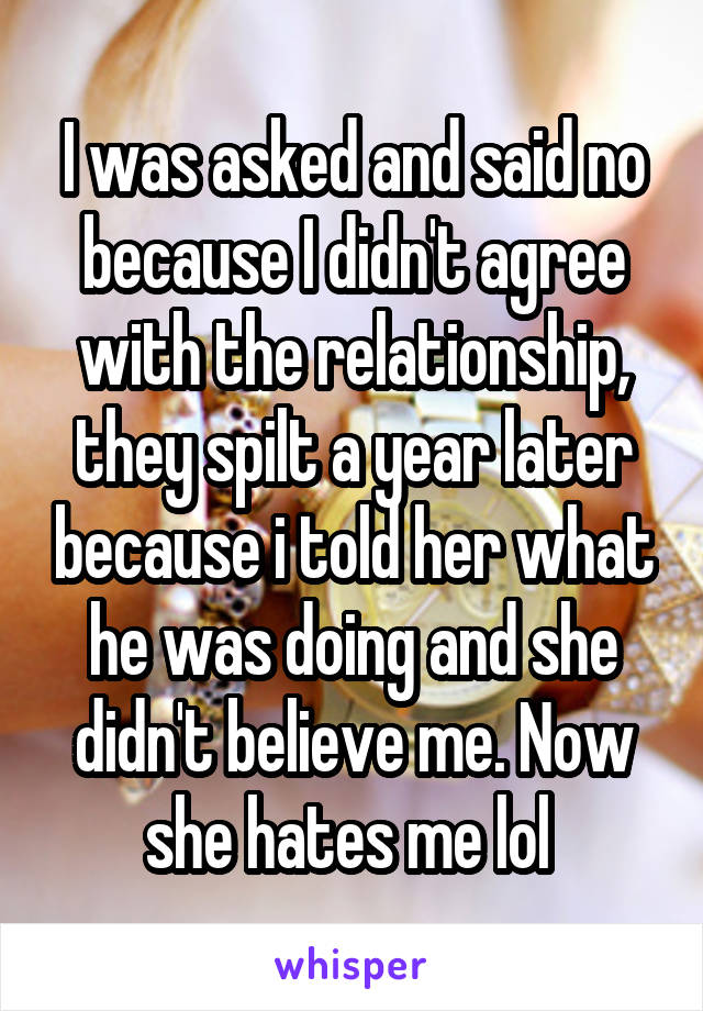 I was asked and said no because I didn't agree with the relationship, they spilt a year later because i told her what he was doing and she didn't believe me. Now she hates me lol 