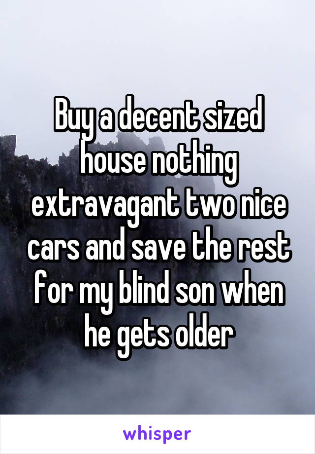 Buy a decent sized house nothing extravagant two nice cars and save the rest for my blind son when he gets older