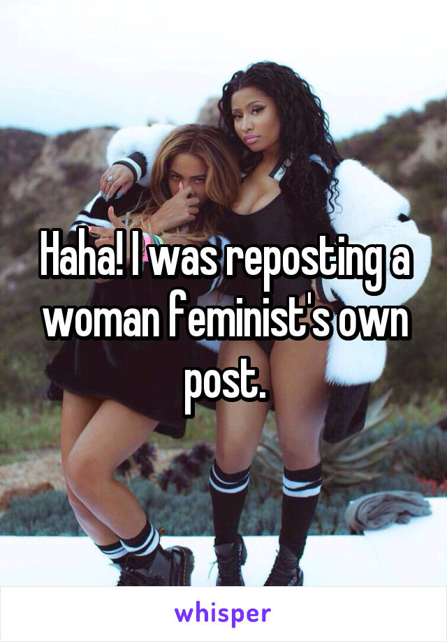 Haha! I was reposting a woman feminist's own post.