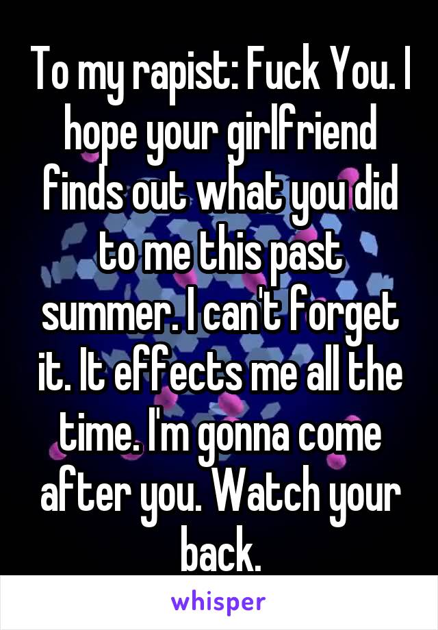 To my rapist: Fuck You. I hope your girlfriend finds out what you did to me this past summer. I can't forget it. It effects me all the time. I'm gonna come after you. Watch your back.