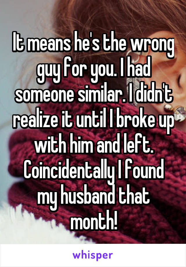 It means he's the wrong guy for you. I had someone similar. I didn't realize it until I broke up with him and left. Coincidentally I found my husband that month!