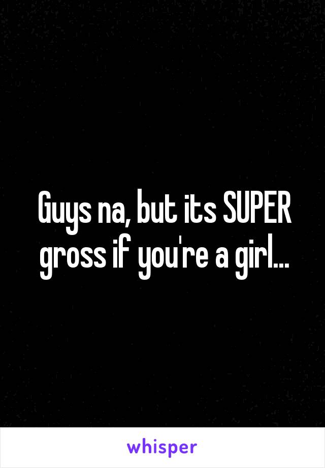 Guys na, but its SUPER gross if you're a girl...