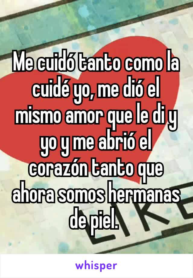 Me cuidó tanto como la cuidé yo, me dió el mismo amor que le di y yo y me abrió el corazón tanto que ahora somos hermanas de piel. 