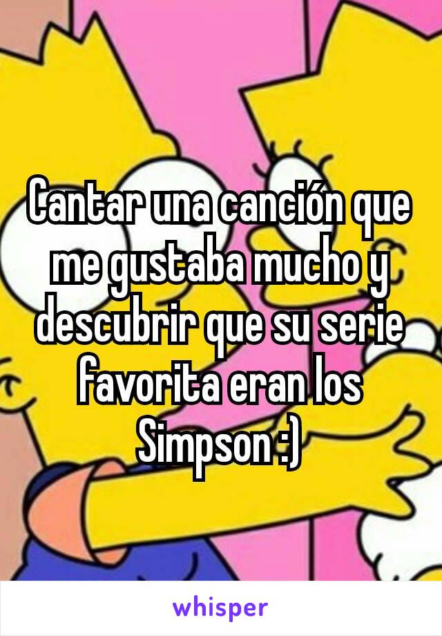 Cantar una canción que me gustaba mucho y descubrir que su serie favorita eran los Simpson :)