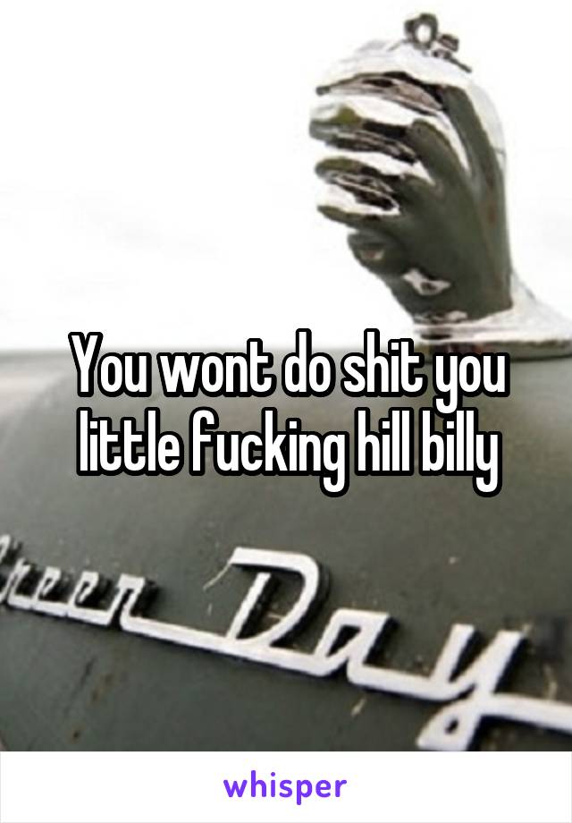 You wont do shit you little fucking hill billy