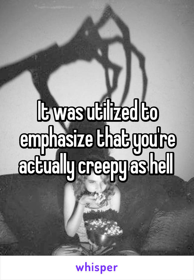 It was utilized to emphasize that you're actually creepy as hell 