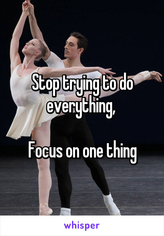 Stop trying to do everything, 

Focus on one thing