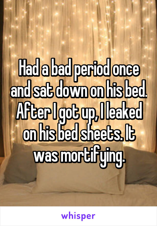 Had a bad period once and sat down on his bed. After I got up, I leaked on his bed sheets. It was mortifying.