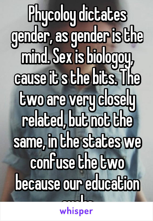 Phycoloy dictates gender, as gender is the mind. Sex is biologoy, cause it s the bits. The two are very closely related, but not the same, in the states we confuse the two because our education sucks