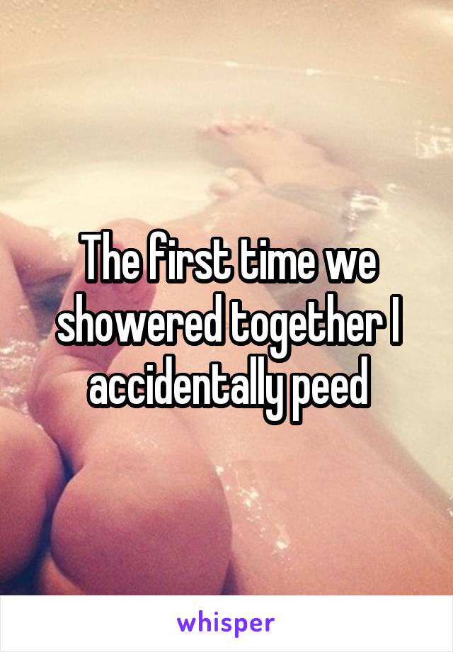 The first time we showered together I accidentally peed