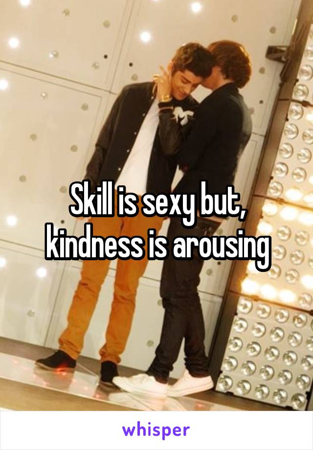 Skill is sexy but, kindness is arousing