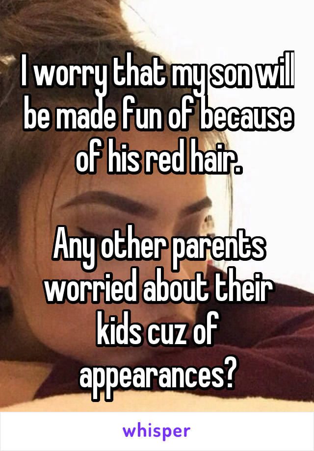 I worry that my son will be made fun of because of his red hair.

Any other parents worried about their kids cuz of appearances?