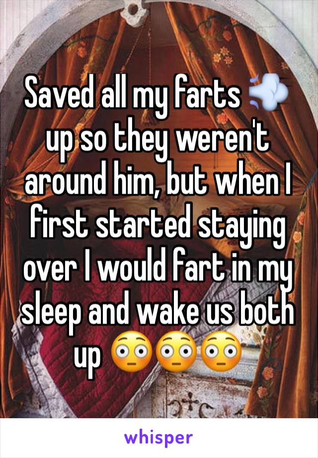 Saved all my farts 💨 up so they weren't around him, but when I first started staying over I would fart in my sleep and wake us both up 😳😳😳