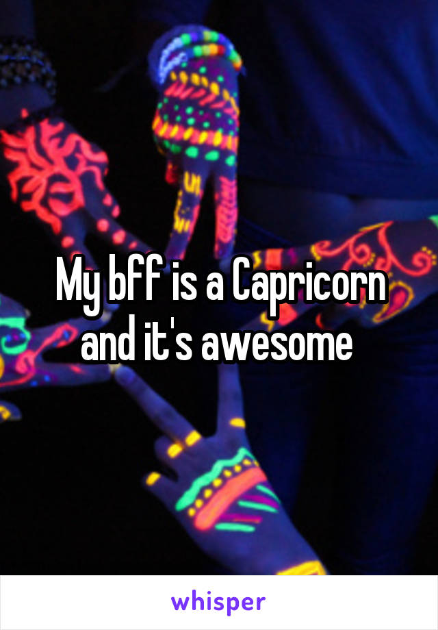 My bff is a Capricorn and it's awesome 