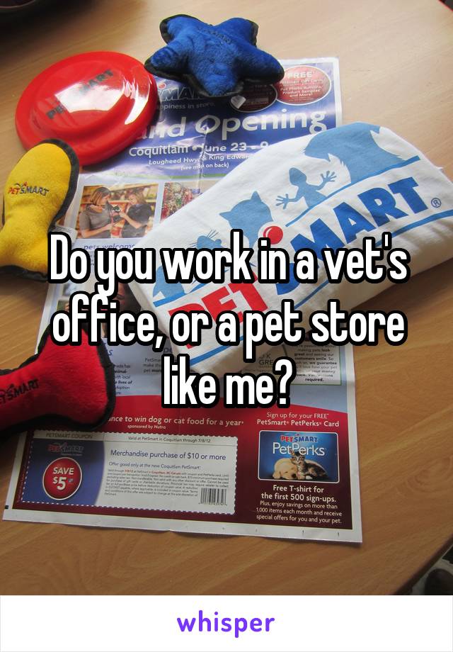 Do you work in a vet's office, or a pet store like me?