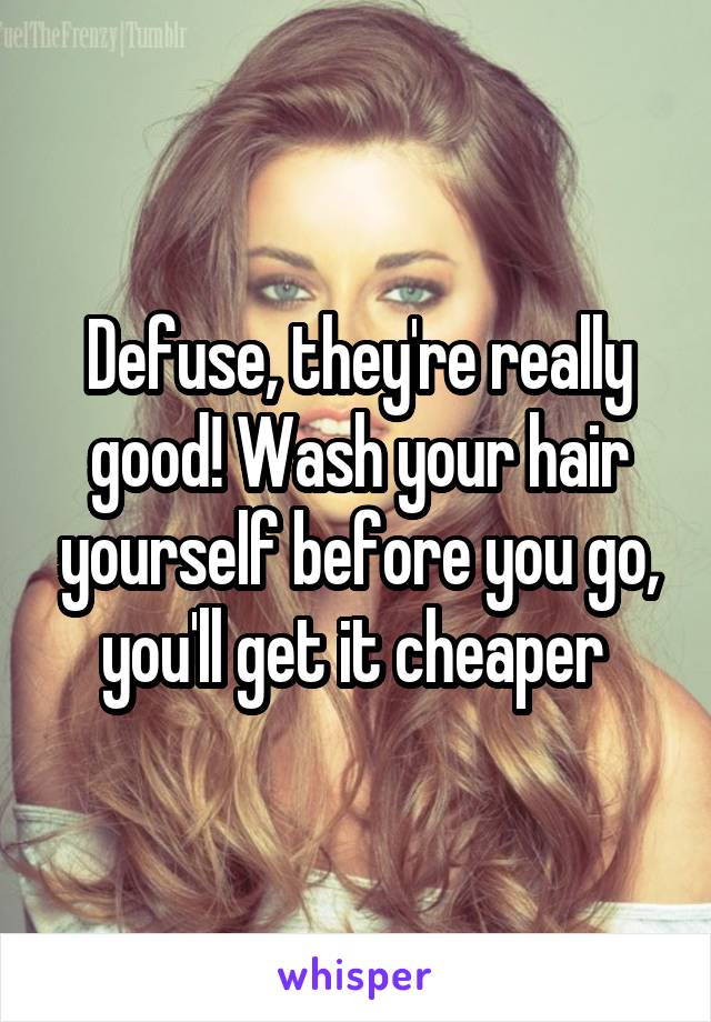 Defuse, they're really good! Wash your hair yourself before you go, you'll get it cheaper 