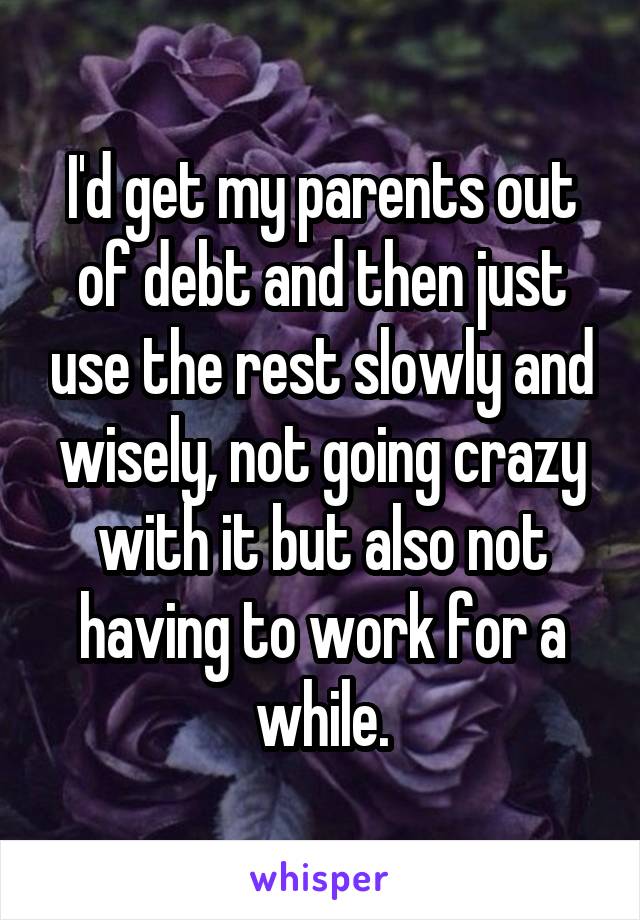 I'd get my parents out of debt and then just use the rest slowly and wisely, not going crazy with it but also not having to work for a while.