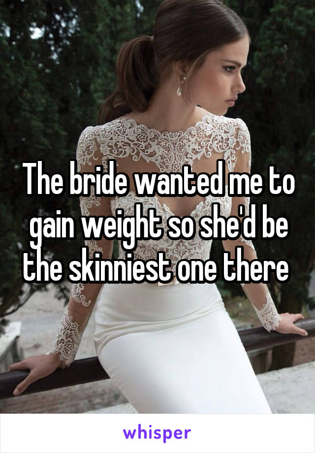 The bride wanted me to gain weight so she'd be the skinniest one there 
