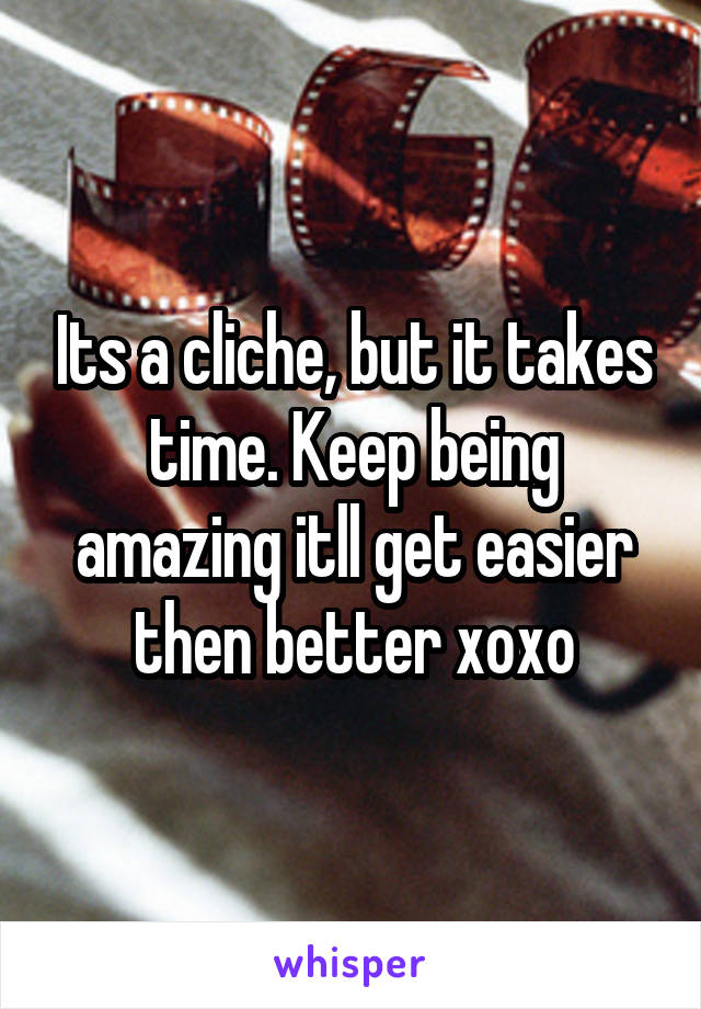 Its a cliche, but it takes time. Keep being amazing itll get easier then better xoxo