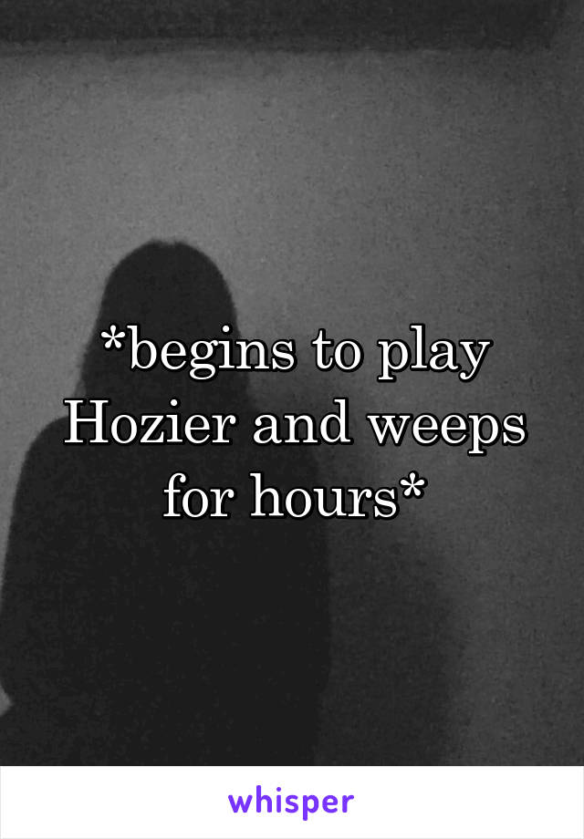 *begins to play Hozier and weeps for hours*