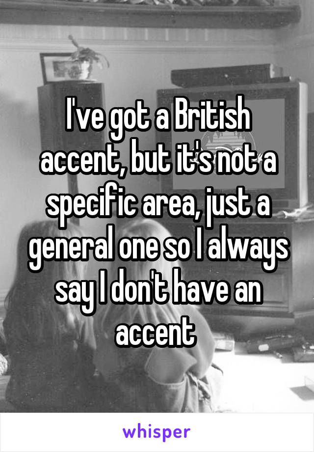 I've got a British accent, but it's not a specific area, just a general one so I always say I don't have an accent 