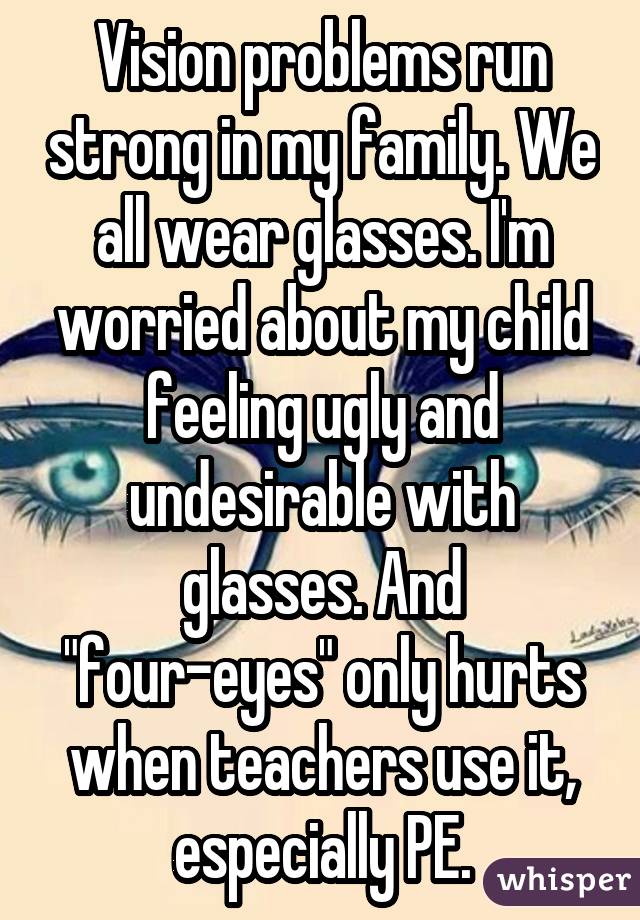 Vision problems run strong in my family. We all wear glasses. I'm worried about my child feeling ugly and undesirable with glasses. And "four-eyes" only hurts when teachers use it, especially PE.