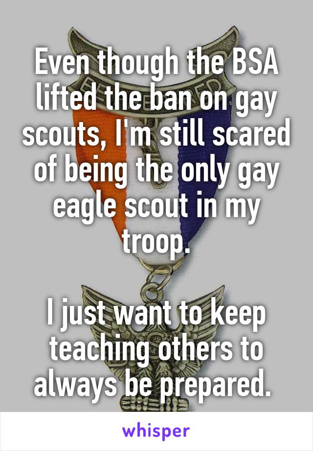 Even though the BSA lifted the ban on gay scouts, I'm still scared of being the only gay eagle scout in my troop.

I just want to keep teaching others to always be prepared. 