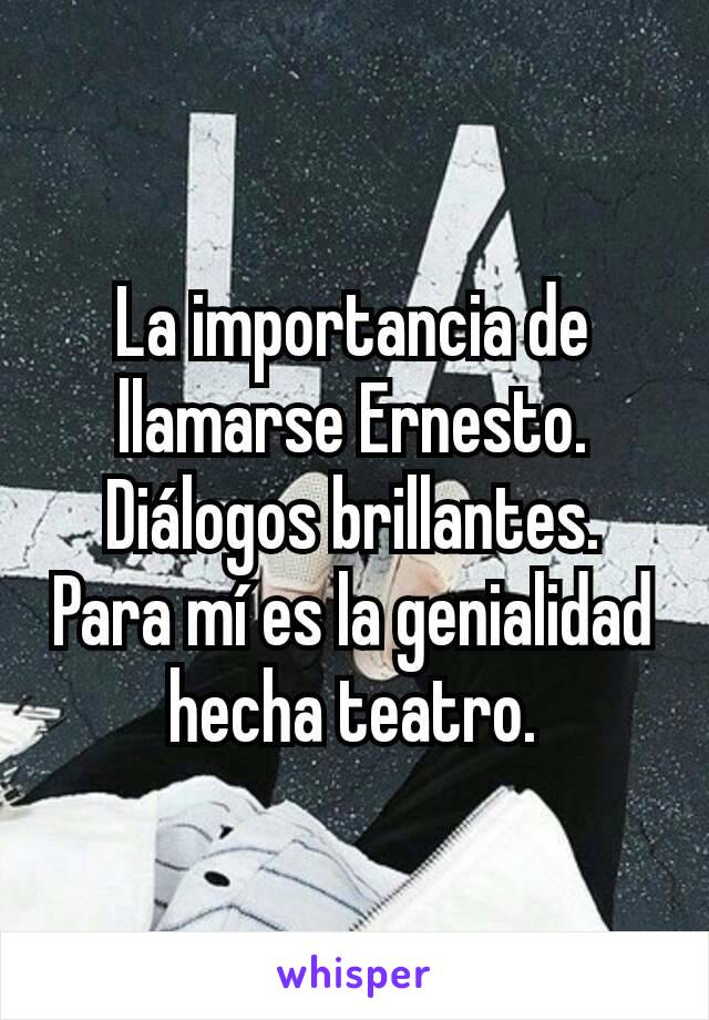 La importancia de llamarse Ernesto. Diálogos brillantes. Para mí es la genialidad hecha teatro.